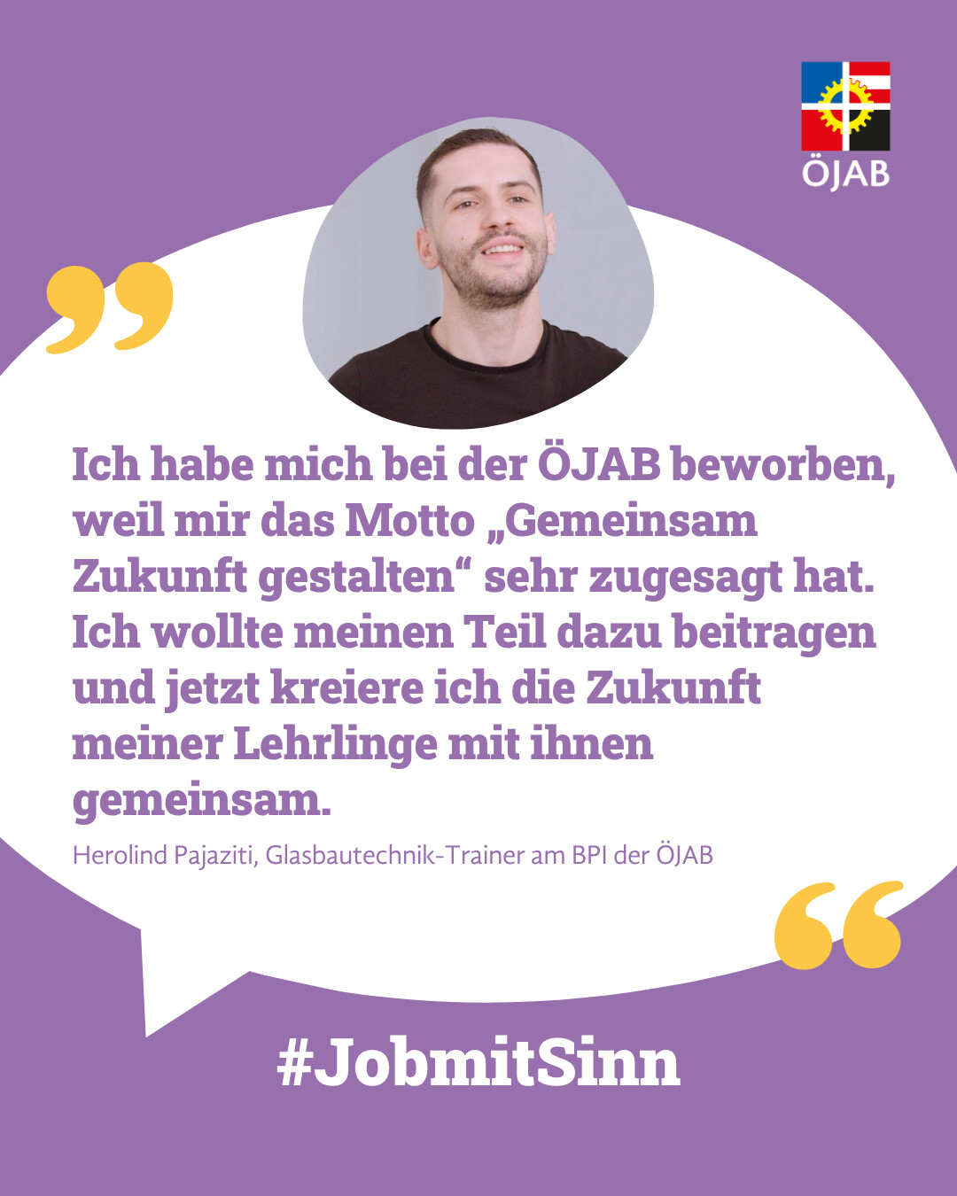 Portraitfoto und Zitat von Herolind Pajazit, Glasbautechnik-Trainer am BPI der ÖJAB: "Ich habe mich bei der ÖJAB beworben, weil mir das Motto "Gemeinsam Zukunft gestalten" sehr zugesagt hat. Ich wollte meinen Teil dazu beitragen und jetzt kreiere ich die Zukunft meiner Lehrlinge mit ihnen gemeinsam."
